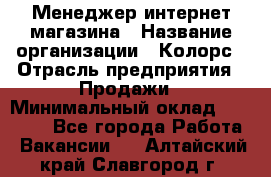 Менеджер интернет-магазина › Название организации ­ Колорс › Отрасль предприятия ­ Продажи › Минимальный оклад ­ 70 000 - Все города Работа » Вакансии   . Алтайский край,Славгород г.